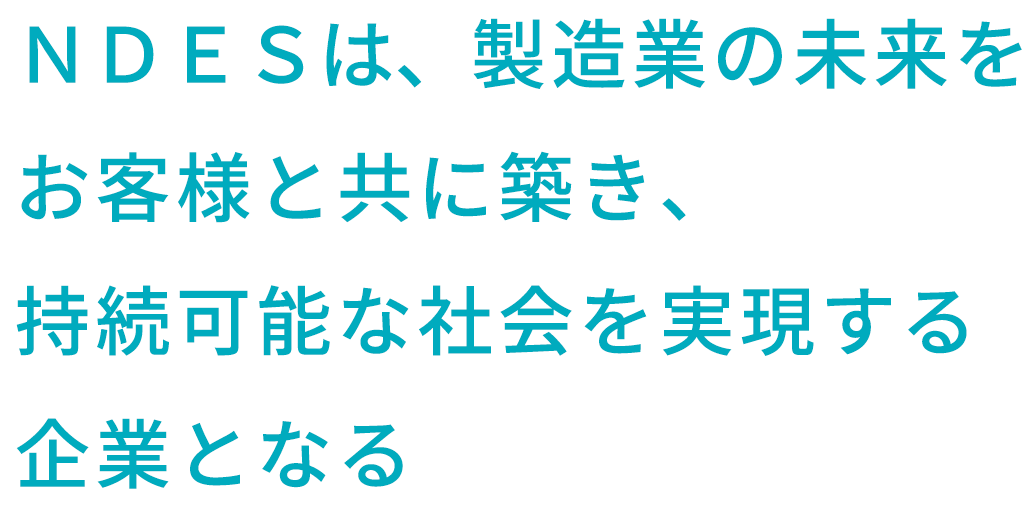 ＮＤＥＳは、製造業の未来をお客様と共に築き、持続可能な社会を実現する企業となる